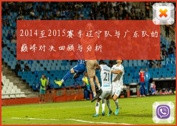 2014至2015赛季辽宁队与广东队的巅峰对决回顾与分析