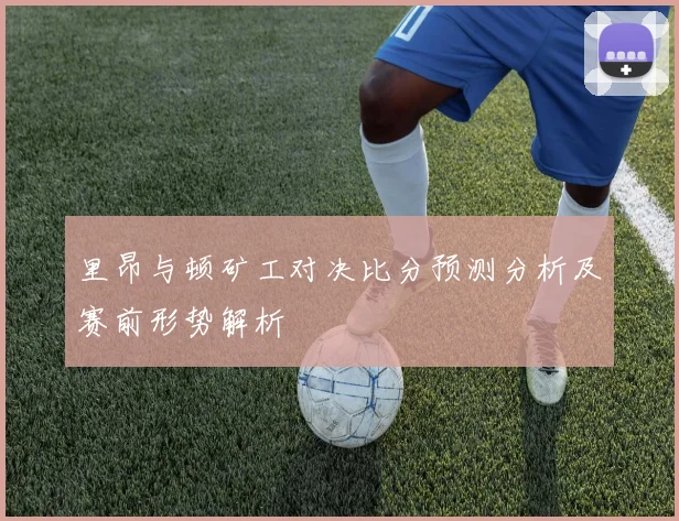 里昂与顿矿工对决比分预测分析及赛前形势解析