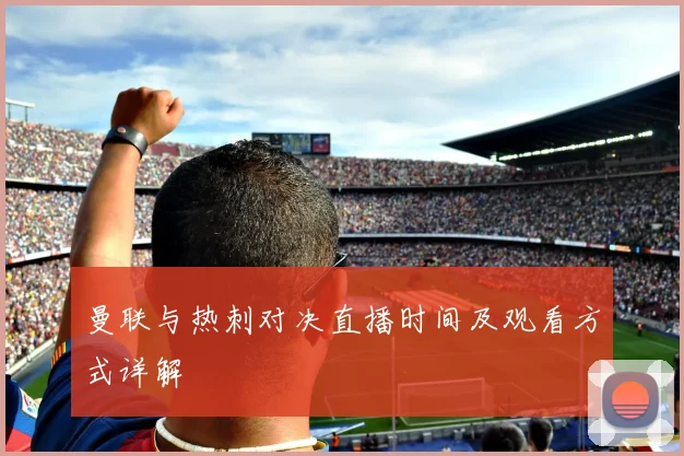 曼联与热刺对决直播时间及观看方式详解
