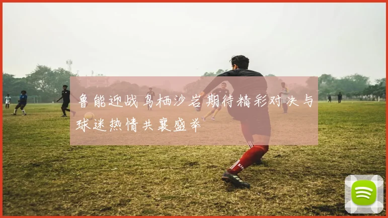 鲁能迎战鸟栖沙岩期待精彩对决与球迷热情共襄盛举