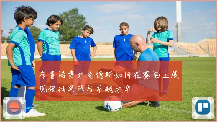 布鲁诺费尔南德斯如何在赛场上展现领袖风范与卓越才华