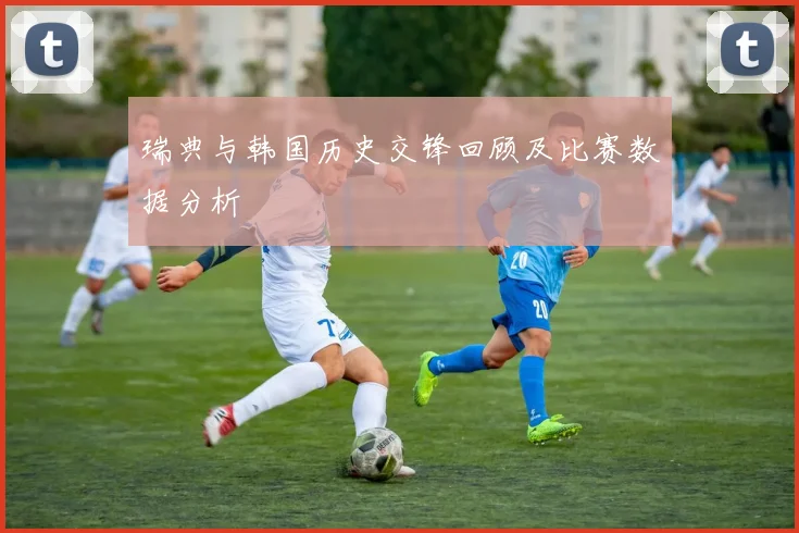 瑞典与韩国历史交锋回顾及比赛数据分析