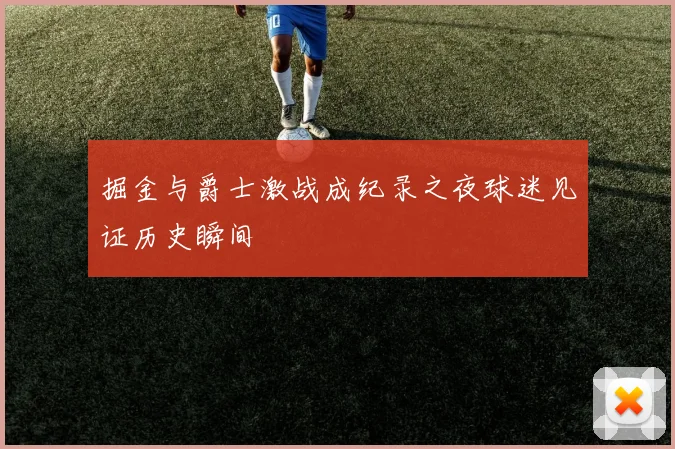 掘金与爵士激战成纪录之夜球迷见证历史瞬间