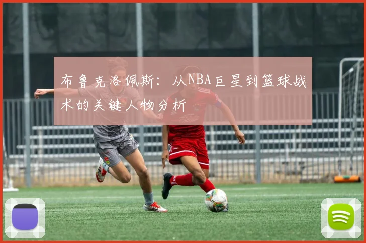 布鲁克洛佩斯：从NBA巨星到篮球战术的关键人物分析