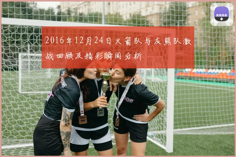 2016年12月24日火箭队与灰熊队激战回顾及精彩瞬间分析