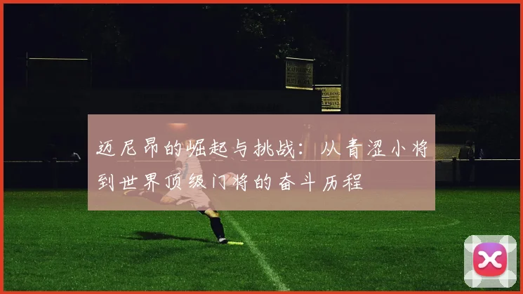 迈尼昂的崛起与挑战：从青涩小将到世界顶级门将的奋斗历程