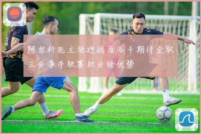 阿尔科孔主场迎战马洛卡期待全取三分争夺联赛积分榜优势