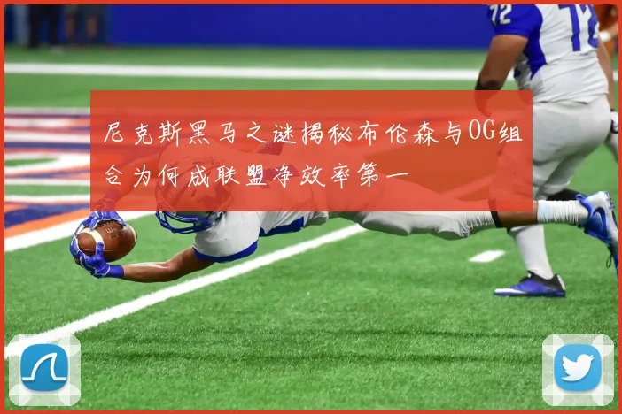 尼克斯黑马之谜揭秘布伦森与OG组合为何成联盟净效率第一