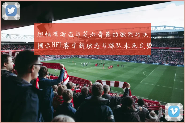 坦帕湾海盗与芝加哥熊的激烈对决揭示NFL赛季新动态与球队未来走势