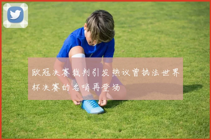 欧冠决赛裁判引发热议曾执法世界杯决赛的名哨再登场