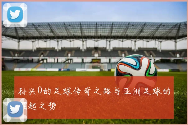孙兴O的足球传奇之路与亚洲足球的崛起之势