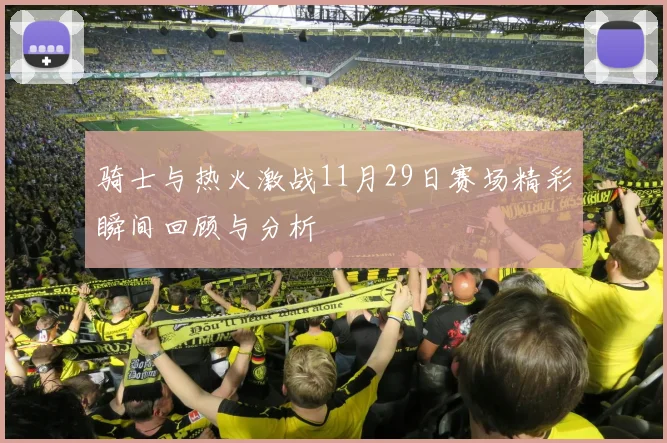 骑士与热火激战11月29日赛场精彩瞬间回顾与分析