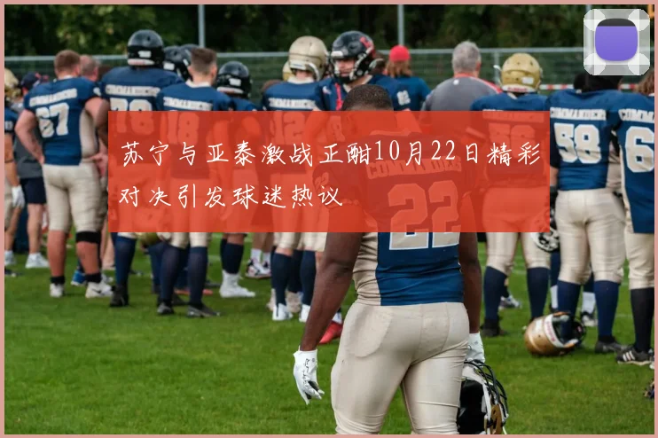 苏宁与亚泰激战正酣10月22日精彩对决引发球迷热议