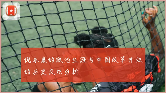 倪永康的政治生涯与中国改革开放的历史交织分析